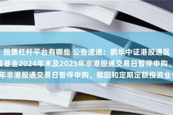 股票杠杆平台有哪些 公告速递：鹏华中证港股通医药卫生ETF发起式联接基金2024年末及2025年非港股通交易日暂停申购、赎回和定期定额投资业务