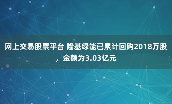 网上交易股票平台 隆基绿能已累计回购2018万股，金额为3.03亿元