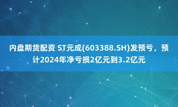 内盘期货配资 ST元成(603388.SH)发预亏，预计2024年净亏损2亿元到3.2亿元