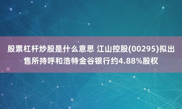 股票杠杆炒股是什么意思 江山控股(00295)拟出售所持呼和浩特金谷银行约4.88%股权