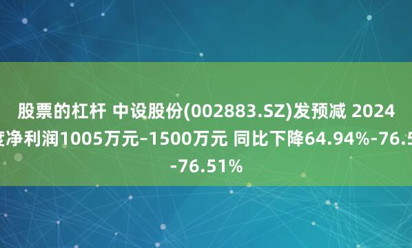 股票的杠杆 中设股份(002883.SZ)发预减 2024年度净利润1005万元–1500万元 同比下降64.94%-76.51%