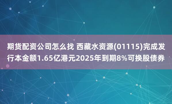 期货配资公司怎么找 西藏水资源(01115)完成发行本金额1.65亿港元2025年到期8%可换股债券