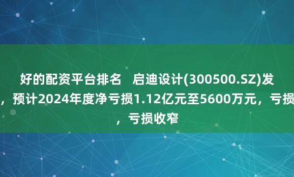 好的配资平台排名   启迪设计(300500.SZ)发预亏，预计2024年度净亏损1.12亿元至5600万元，亏损收窄