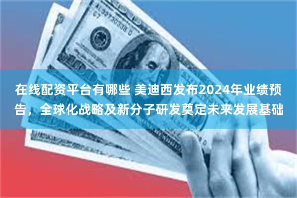 在线配资平台有哪些 美迪西发布2024年业绩预告，全球化战略及新分子研发奠定未来发展基础