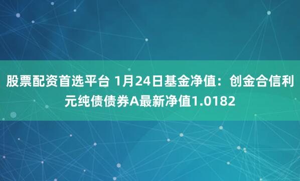 股票配资首选平台 1月24日基金净值：创金合信利元纯债债券A最新净值1.0182