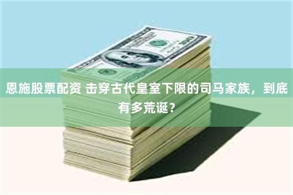 恩施股票配资 击穿古代皇室下限的司马家族，到底有多荒诞？