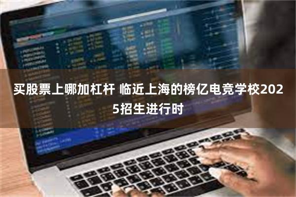 买股票上哪加杠杆 临近上海的榜亿电竞学校2025招生进行时