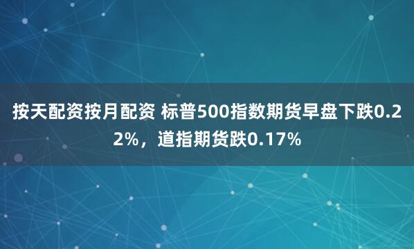 按天配资按月配资 标普500指数期货早盘下跌0.22%，道指期货跌0.17%