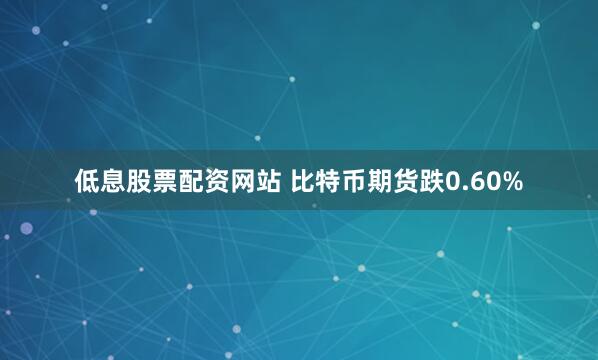 低息股票配资网站 比特币期货跌0.60%