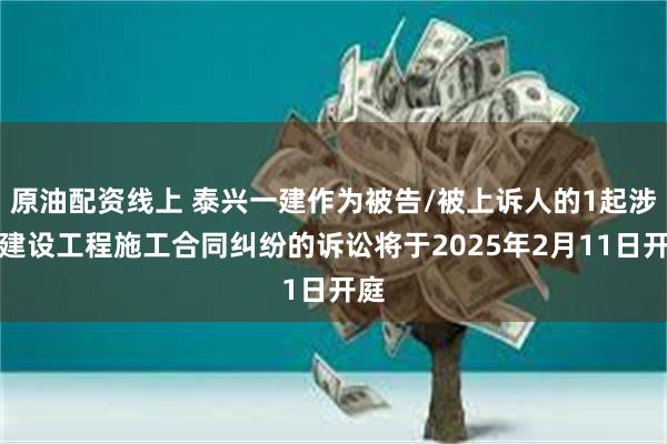 原油配资线上 泰兴一建作为被告/被上诉人的1起涉及建设工程施工合同纠纷的诉讼将于2025年2月11日开庭