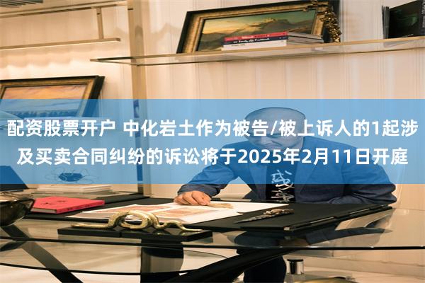 配资股票开户 中化岩土作为被告/被上诉人的1起涉及买卖合同纠纷的诉讼将于2025年2月11日开庭