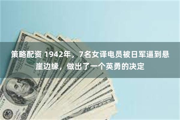 策略配资 1942年，7名女译电员被日军逼到悬崖边缘，做出了一个英勇的决定