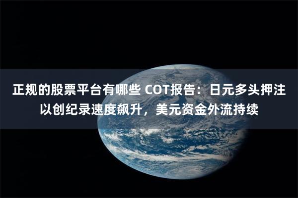 正规的股票平台有哪些 COT报告：日元多头押注以创纪录速度飙升，美元资金外流持续