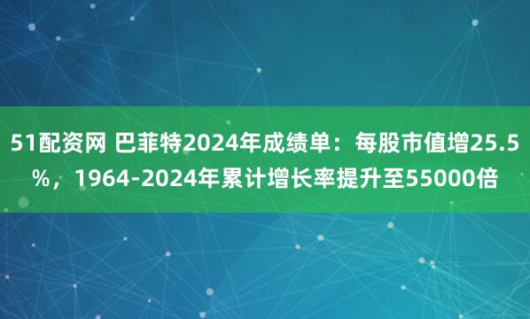 51配资网 巴菲特2024年成绩单：每股市值增25.5%，1964-2024年累计增长率提升至55000倍