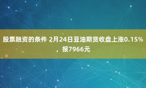 股票融资的条件 2月24日豆油期货收盘上涨0.15%，报7966元