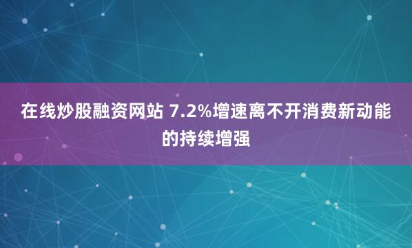 在线炒股融资网站 7.2%增速离不开消费新动能的持续增强