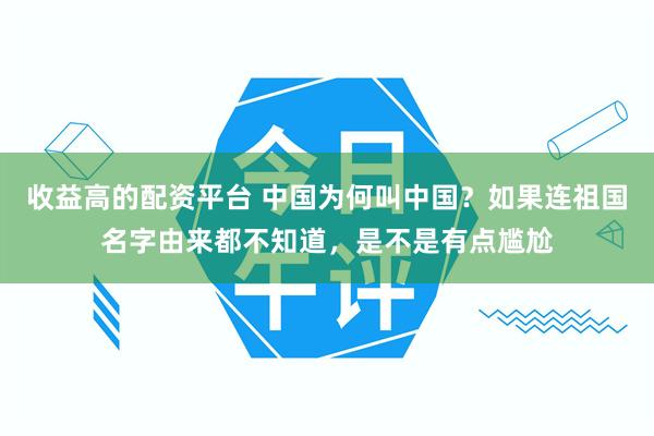 收益高的配资平台 中国为何叫中国？如果连祖国名字由来都不知道，是不是有点尴尬