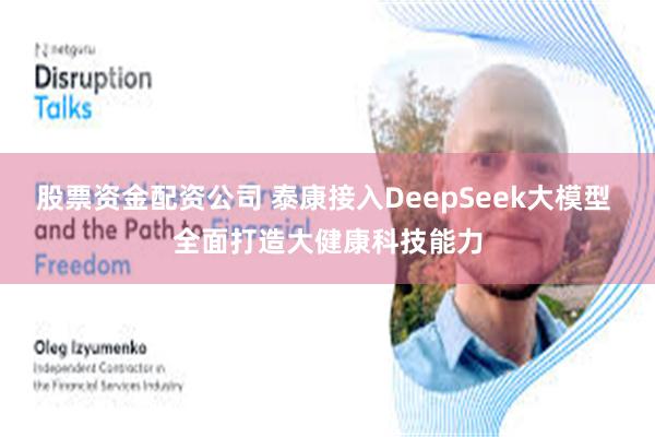 股票资金配资公司 泰康接入DeepSeek大模型 全面打造大健康科技能力