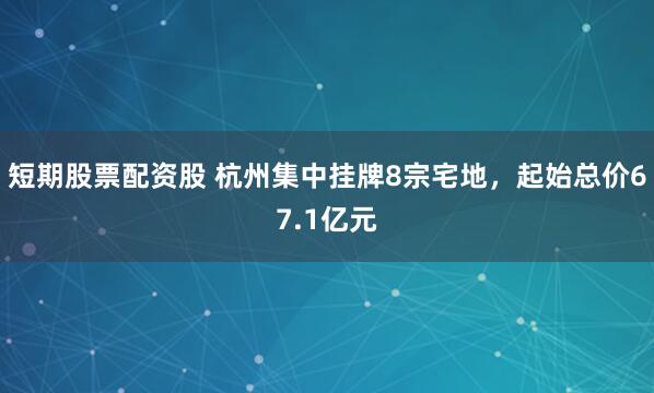 短期股票配资股 杭州集中挂牌8宗宅地，起始总价67.1亿元