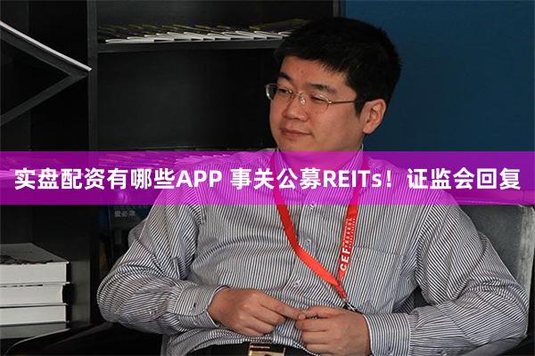 实盘配资有哪些APP 事关公募REITs！证监会回复