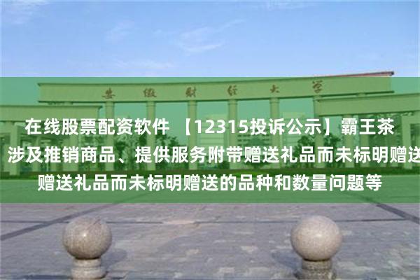 在线股票配资软件 【12315投诉公示】霸王茶姬新增2件投诉公示，涉及推销商品、提供服务附带赠送礼品而未标明赠送的品种和数量问题等