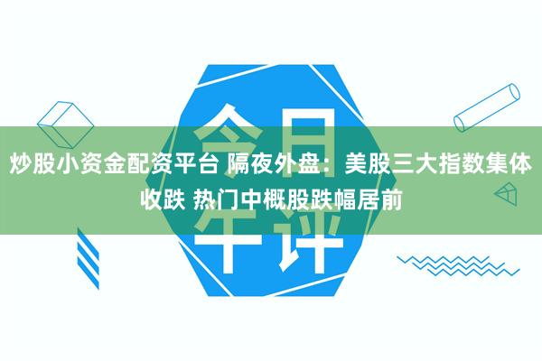 炒股小资金配资平台 隔夜外盘：美股三大指数集体收跌 热门中概股跌幅居前