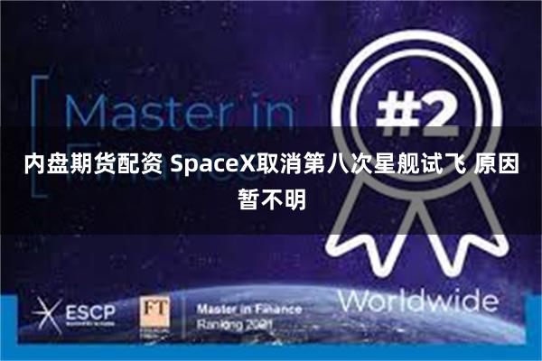 内盘期货配资 SpaceX取消第八次星舰试飞 原因暂不明