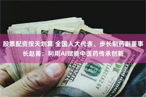 股票配资按天划算 全国人大代表、步长制药副董事长赵菁：利用AI赋能中医药传承创新