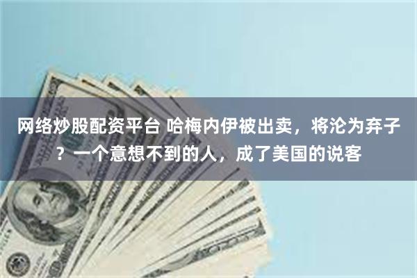 网络炒股配资平台 哈梅内伊被出卖，将沦为弃子？一个意想不到的人，成了美国的说客