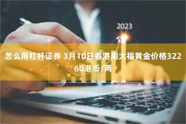 怎么用杠杆证券 3月10日香港周大福黄金价格32260港币/两