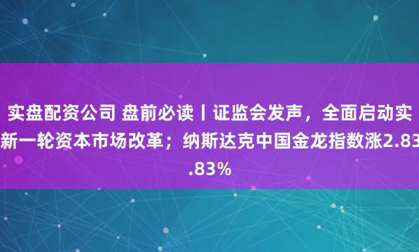 实盘配资公司 盘前必读丨证监会发声，全面启动实施新一轮资本市场改革；纳斯达克中国金龙指数涨2.83%