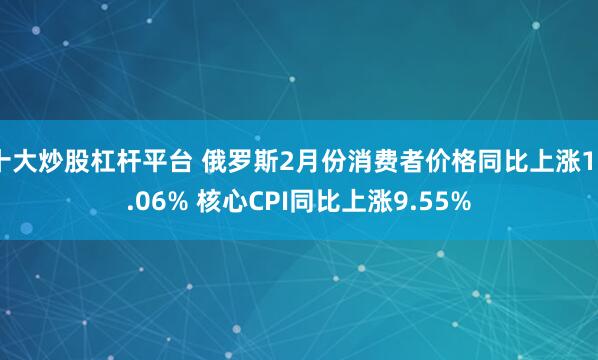 十大炒股杠杆平台 俄罗斯2月份消费者价格同比上涨10.06% 核心CPI同比上涨9.55%