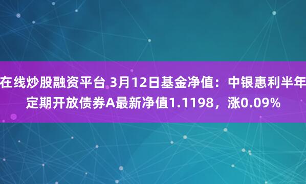 在线炒股融资平台 3月12日基金净值：中银惠利半年定期开放债券A最新净值1.1198，涨0.09%