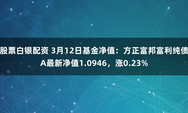 股票白银配资 3月12日基金净值：方正富邦富利纯债A最新净值1.0946，涨0.23%