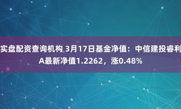 实盘配资查询机构 3月17日基金净值：中信建投睿利A最新净值1.2262，涨0.48%