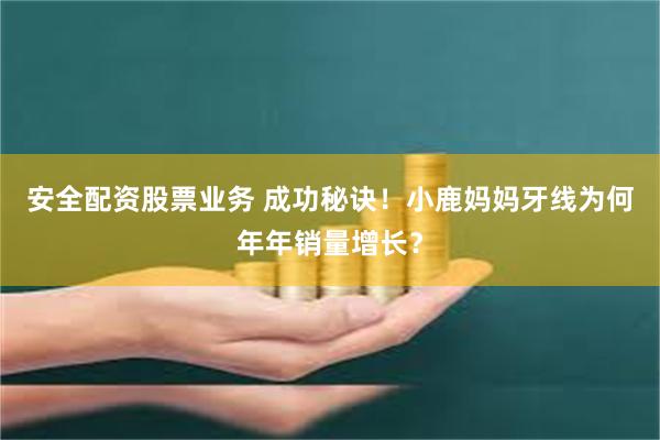 安全配资股票业务 成功秘诀！小鹿妈妈牙线为何年年销量增长？