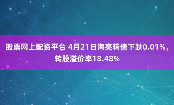股票网上配资平台 4月21日海亮转债下跌0.01%,转股溢价率18.48%