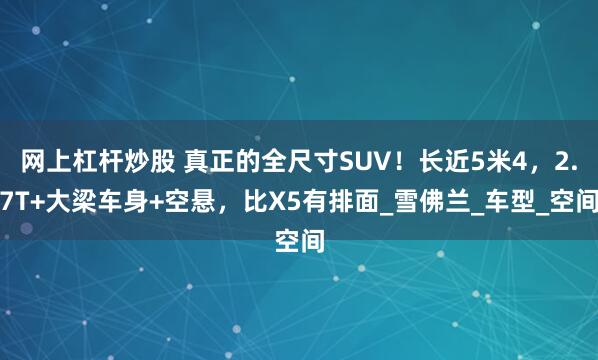 网上杠杆炒股 真正的全尺寸SUV！长近5米4，2.7T+大梁车身+空悬，比X5有排面_雪佛兰_车型_空间