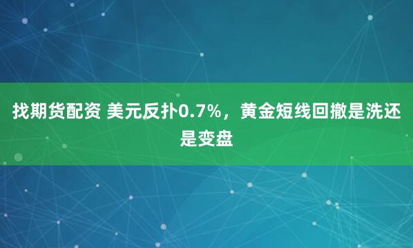找期货配资 美元反扑0.7%，黄金短线回撤是洗还是变盘